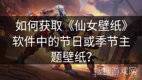 如何获取《仙女壁纸》软件中的节日或季节主题壁纸? 如何获取《仙女壁纸》软件中的节日或季节主题壁纸?