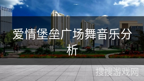 爱情堡垒广场舞音乐分析 爱情堡垒广场舞音乐分析