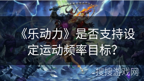 《乐动力》是否支持设定运动频率目标? 《乐动力》是否支持设定运动频率目标?