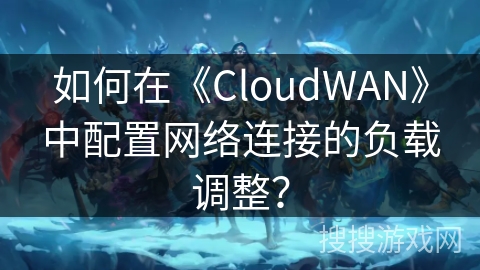 如何在《CloudWAN》中配置网络连接的负载调整? 如何在《CloudWAN》中配置网络连接的负载调整?