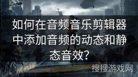 如何在音频音乐剪辑器中添加音频的动态和静态音效？
