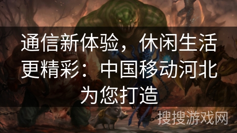 通信新体验,休闲生活更精彩:中国移动河北为您打造 通信新体验,休闲生活更精彩:中国移动河北为您打造