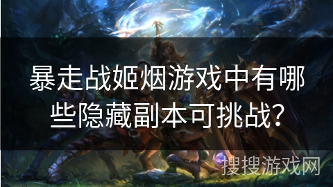 暴走战姬烟游戏中有哪些隐藏副本可挑战？