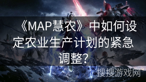 《MAP慧农》中如何设定农业生产计划的紧急调整？