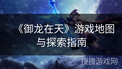 《御龙在天》游戏地图与探索指南 《御龙在天》游戏地图与探索指南