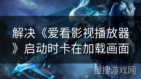 解决《爱看影视播放器》启动时卡在加载画面