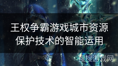 王权争霸游戏城市资源保护技术的智能运用 王权争霸游戏城市资源保护技术的智能运用