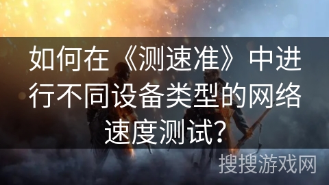 如何在《测速准》中进行不同设备类型的网络速度测试？
