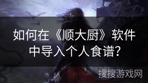 如何在《顺大厨》软件中导入个人食谱? 如何在《顺大厨》软件中导入个人食谱?