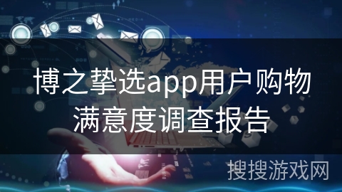 博之挚选app用户购物满意度调查报告 博之挚选app用户购物满意度调查报告