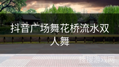 抖音广场舞花桥流水双人舞 抖音广场舞花桥流水双人舞