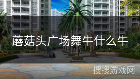 蘑菇头广场舞牛什么牛 蘑菇头广场舞牛什么牛