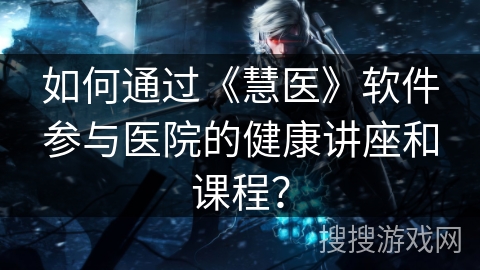 如何通过《慧医》软件参与医院的健康讲座和课程? 如何通过《慧医》软件参与医院的健康讲座和课程?