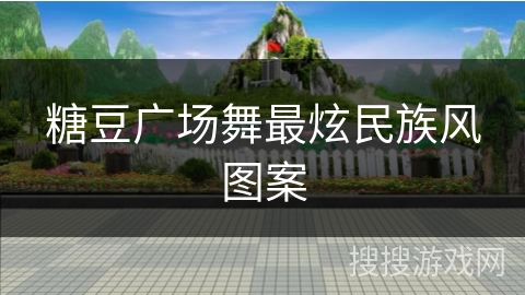 糖豆广场舞最炫民族风图案 糖豆广场舞最炫民族风图案