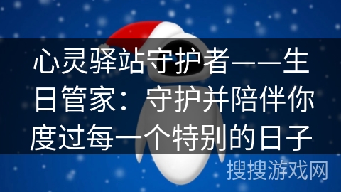 心灵驿站守护者——生日管家:守护并陪伴你度过每一个特别的日子 心灵驿站守护者——生日管家:守护并陪伴你度过每一个特别的日子