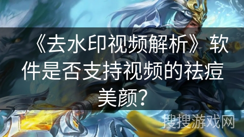 《去水印视频解析》软件是否支持视频的祛痘美颜? 《去水印视频解析》软件是否支持视频的祛痘美颜?