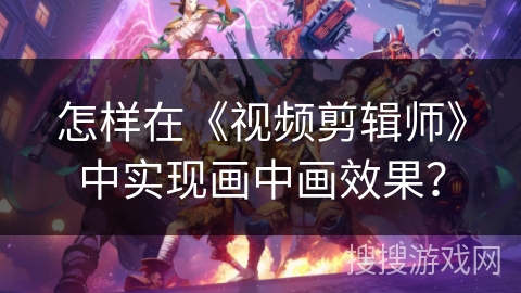 怎样在《视频剪辑师》中实现画中画效果? 怎样在《视频剪辑师》中实现画中画效果?