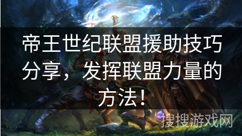 帝王世纪联盟援助技巧分享，发挥联盟力量的方法！