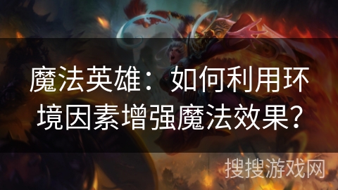 魔法英雄:如何利用环境因素增强魔法效果? 魔法英雄:如何利用环境因素增强魔法效果?