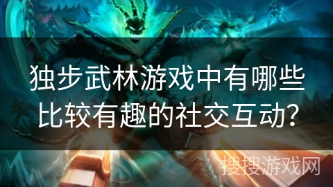 独步武林游戏中有哪些比较有趣的社交互动? 独步武林游戏中有哪些比较有趣的社交互动?