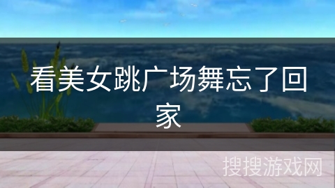 看美女跳广场舞忘了回家