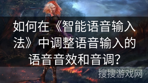 如何在《智能语音输入法》中调整语音输入的语音音效和音调? 如何在《智能语音输入法》中调整语音输入的语音音效和音调?