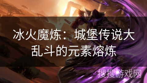 冰火魔炼:城堡传说大乱斗的元素熔炼 冰火魔炼:城堡传说大乱斗的元素熔炼