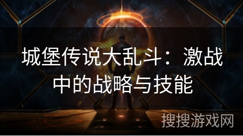 城堡传说大乱斗:激战中的战略与技能 城堡传说大乱斗:激战中的战略与技能