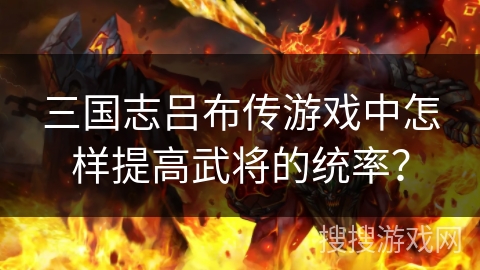 三国志吕布传游戏中怎样提高武将的统率? 三国志吕布传游戏中怎样提高武将的统率?