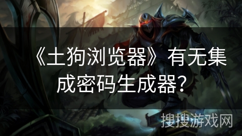 《土狗浏览器》有无集成密码生成器？