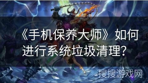 《手机保养大师》如何进行系统垃圾清理? 《手机保养大师》如何进行系统垃圾清理?