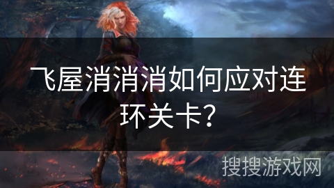 飞屋消消消如何应对连环关卡? 飞屋消消消如何应对连环关卡?