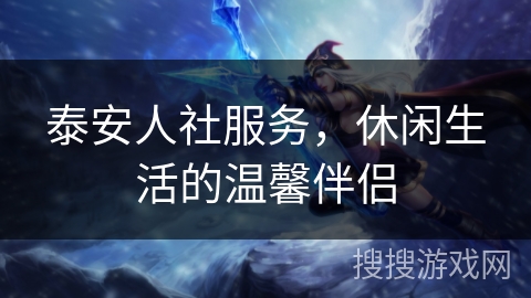 泰安人社服务,休闲生活的温馨伴侣 泰安人社服务,休闲生活的温馨伴侣