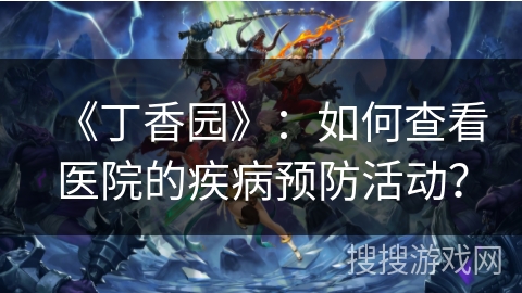《丁香园》:如何查看医院的疾病预防活动? 《丁香园》:如何查看医院的疾病预防活动?