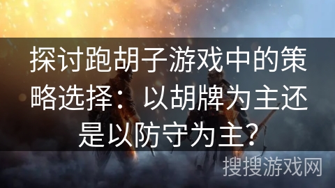 探讨跑胡子游戏中的策略选择:以胡牌为主还是以防守为主? 探讨跑胡子游戏中的策略选择:以胡牌为主还是以防守为主?