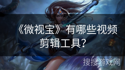 《微视宝》有哪些视频剪辑工具? 《微视宝》有哪些视频剪辑工具?
