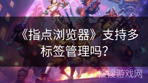 《指点浏览器》支持多标签管理吗? 《指点浏览器》支持多标签管理吗?