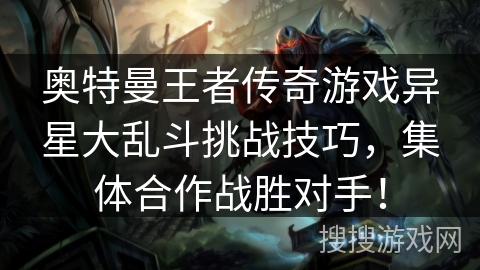 奥特曼王者传奇游戏异星大乱斗挑战技巧，集体合作战胜对手！