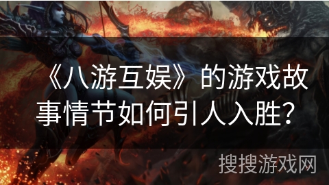 《八游互娱》的游戏故事情节如何引人入胜? 《八游互娱》的游戏故事情节如何引人入胜?