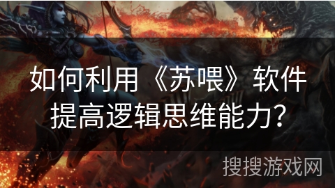 如何利用《苏喂》软件提高逻辑思维能力? 如何利用《苏喂》软件提高逻辑思维能力?