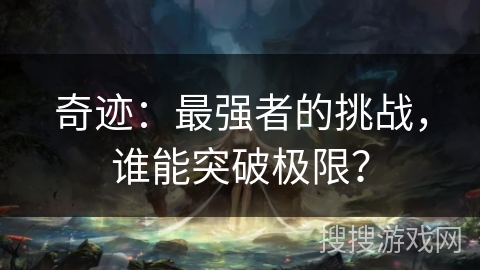 奇迹:最强者的挑战,谁能突破极限? 奇迹:最强者的挑战,谁能突破极限?