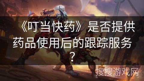 《叮当快药》是否提供药品使用后的跟踪服务？