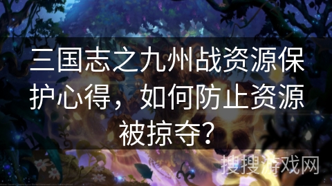 三国志之九州战资源保护心得,如何防止资源被掠夺? 三国志之九州战资源保护心得,如何防止资源被掠夺?
