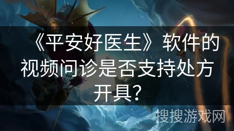 《平安好医生》软件的视频问诊是否支持处方开具? 《平安好医生》软件的视频问诊是否支持处方开具?