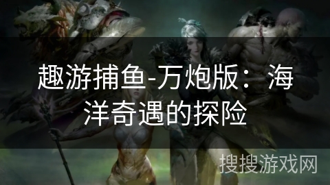 趣游捕鱼-万炮版:海洋奇遇的探险 趣游捕鱼-万炮版:海洋奇遇的探险