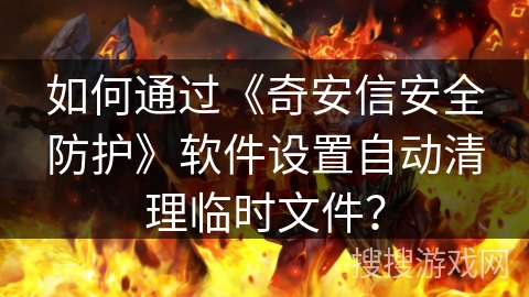 如何通过《奇安信安全防护》软件设置自动清理临时文件? 如何通过《奇安信安全防护》软件设置自动清理临时文件?