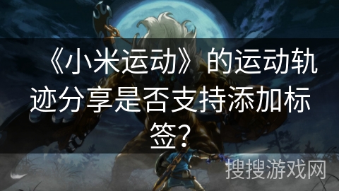 《小米运动》的运动轨迹分享是否支持添加标签？