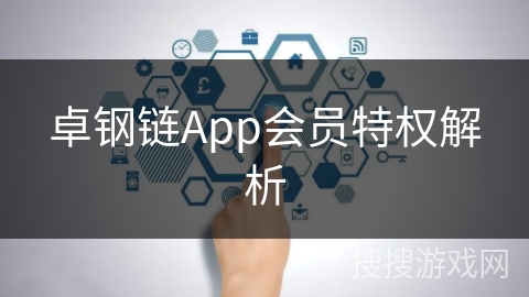 卓钢链App会员特权解析 卓钢链App会员特权解析