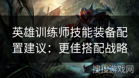 英雄训练师技能装备配置建议:更佳搭配战略 英雄训练师技能装备配置建议:更佳搭配战略