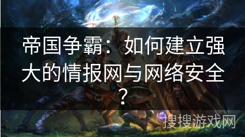 帝国争霸:如何建立强大的情报网与网络安全? 帝国争霸:如何建立强大的情报网与网络安全?